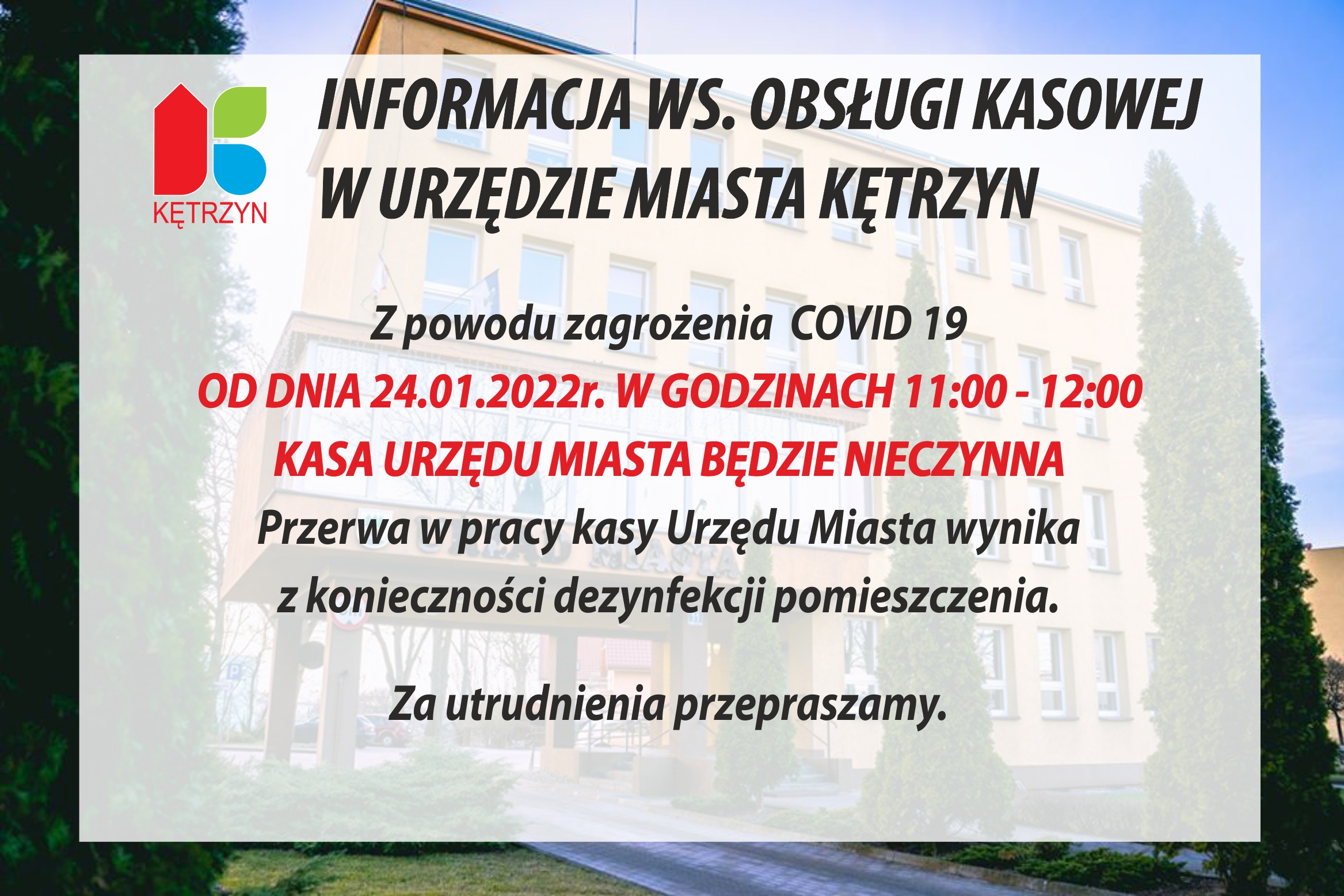 Z powodu zagrożenia COVID - 19 od dnia 24.01.2022 r. w godz. 11:00 – 12:00 kasa Urzędu Miasta będzie nieczynna.   Przerwa w pracy kasy Urzędu Miasta wynika z konieczności dezynfekcji pomieszczenia.   Za utrudnienia przepraszamy. 