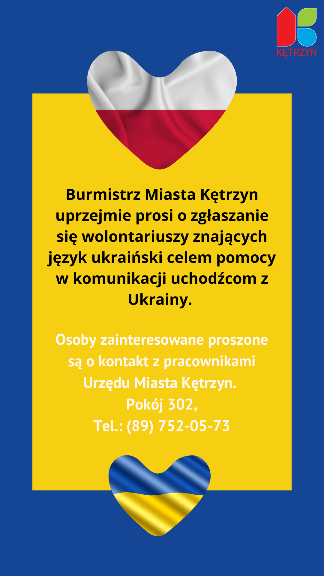 Infografika w barwach Ukrainy (góra niebieska, dół żołty) logo Miasta Kętrzyn oraz 2 serca. Jedno w barwach Polski, drugie w barwach Ukrainy. Tekst: Burmistrz Miasta Kętrzyn uprzejmie prosi o zgłaszanie się wolontariuszy znających język ukraiński   celem pomocy w komunikacji uchodźcom z Ukrainy.   Osoby zainteresowane proszę o kontakt z pracownikami Urzędu Miasta Kętrzyn pokój 302, nr. Tel.: (89) 752-05-73